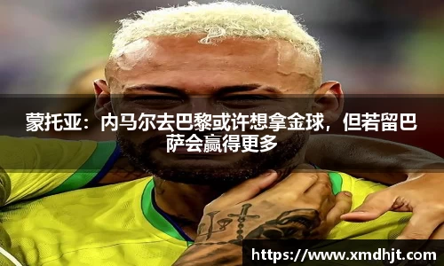 蒙托亚：内马尔去巴黎或许想拿金球，但若留巴萨会赢得更多